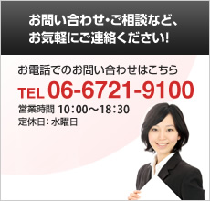 お問い合わせ・ご相談など、お気軽にご連絡ください！06-6721-9100 営業時間 10:00～18:30 定休日：水曜日